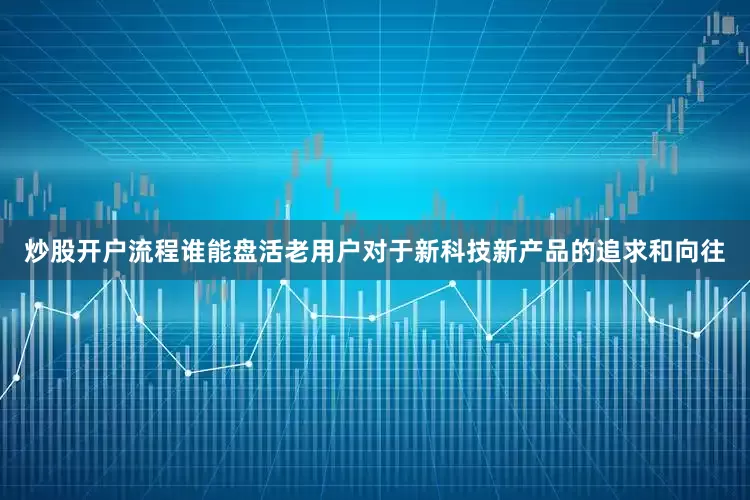 炒股开户流程谁能盘活老用户对于新科技新产品的追求和向往