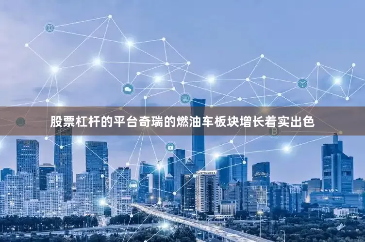 股票杠杆的平台奇瑞的燃油车板块增长着实出色