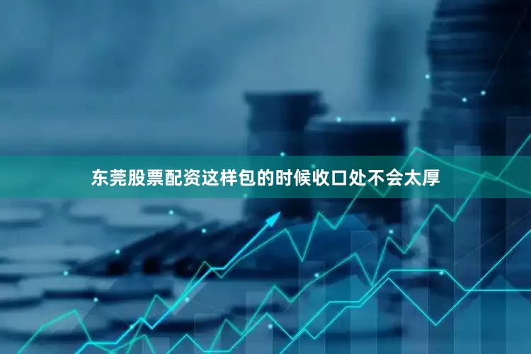东莞股票配资这样包的时候收口处不会太厚