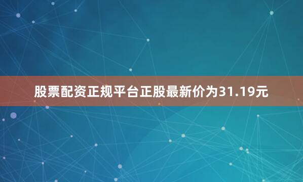股票配资正规平台正股最新价为31.19元