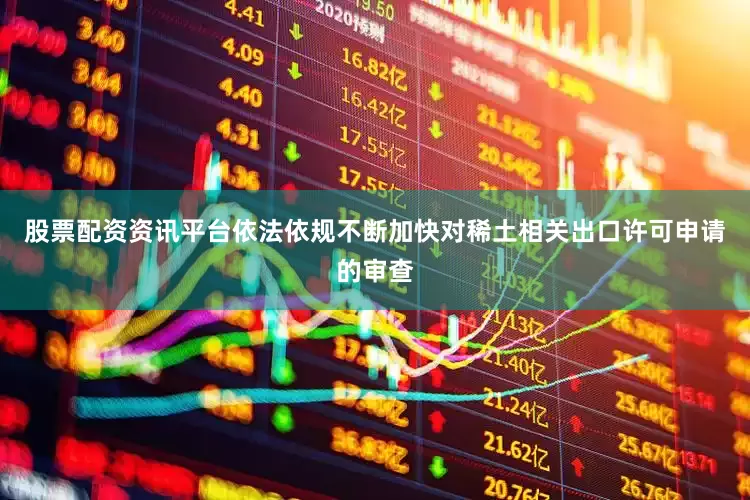 股票配资资讯平台依法依规不断加快对稀土相关出口许可申请的审查