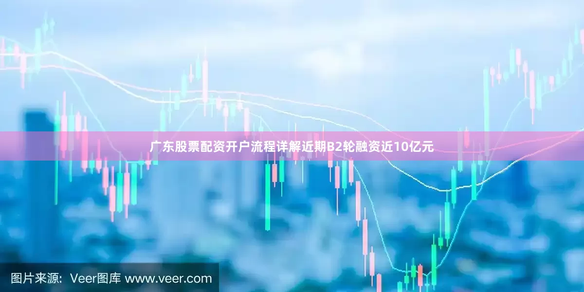 广东股票配资开户流程详解近期B2轮融资近10亿元