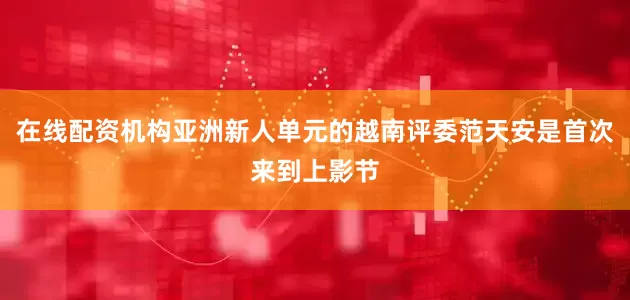 在线配资机构亚洲新人单元的越南评委范天安是首次来到上影节