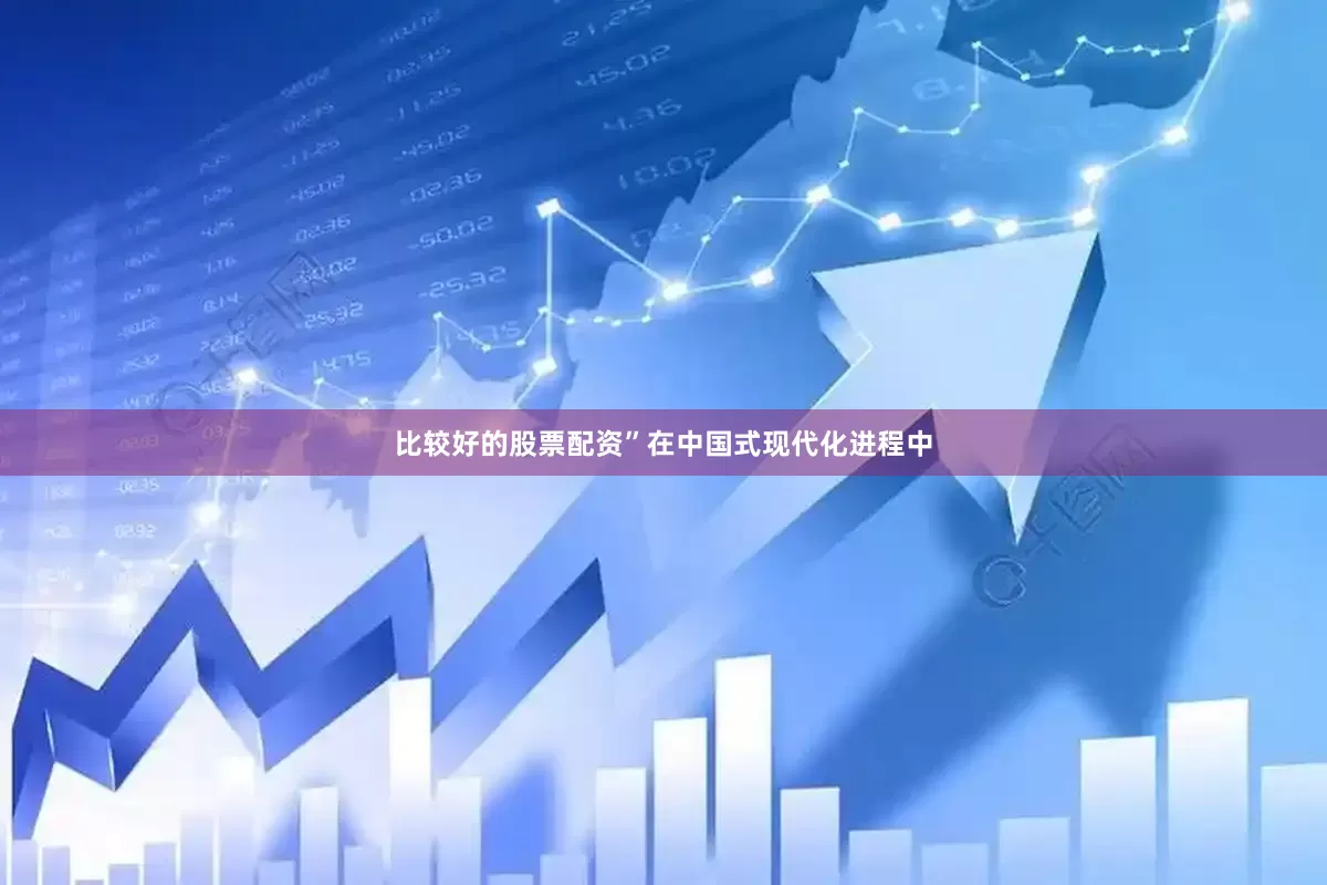 比较好的股票配资”在中国式现代化进程中