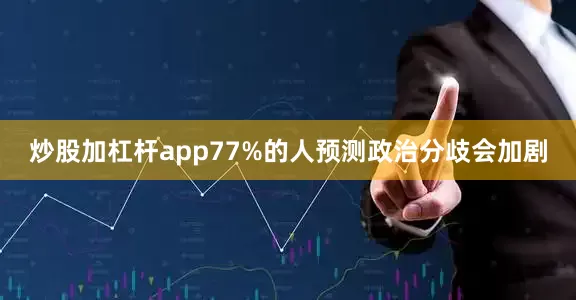 炒股加杠杆app77%的人预测政治分歧会加剧