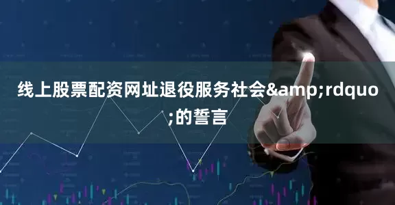 线上股票配资网址退役服务社会&rdquo;的誓言