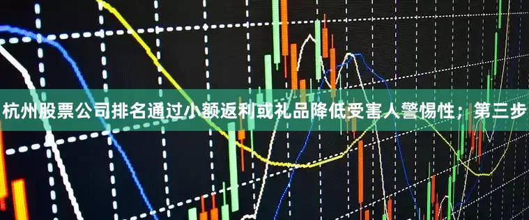 杭州股票公司排名通过小额返利或礼品降低受害人警惕性；第三步
