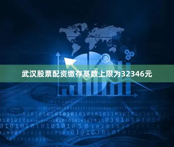 武汉股票配资缴存基数上限为32346元