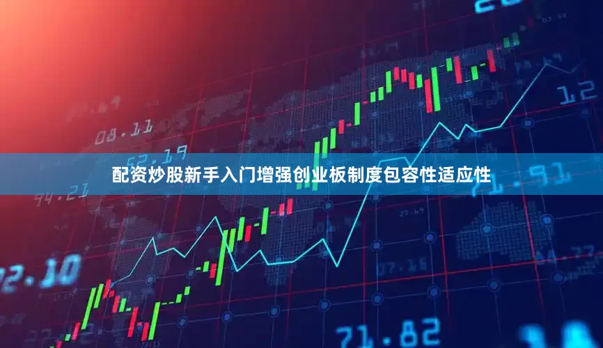 配资炒股新手入门增强创业板制度包容性适应性
