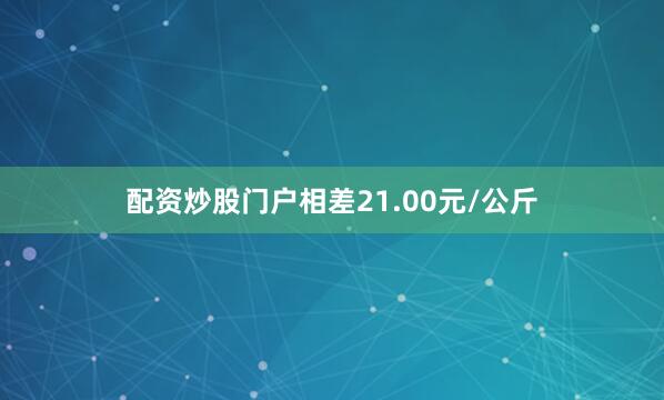配资炒股门户相差21.00元/公斤