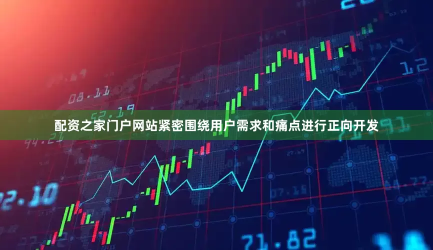 配资之家门户网站紧密围绕用户需求和痛点进行正向开发