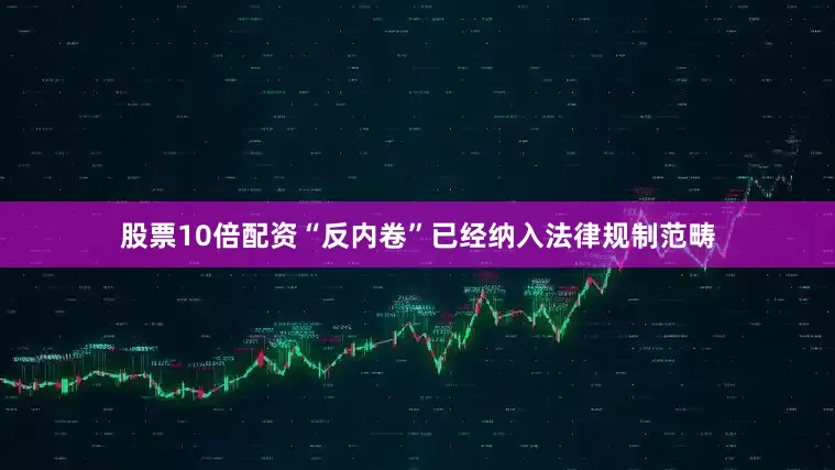 股票10倍配资“反内卷”已经纳入法律规制范畴
