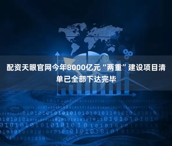 配资天眼官网今年8000亿元“两重”建设项目清单已全部下达完毕