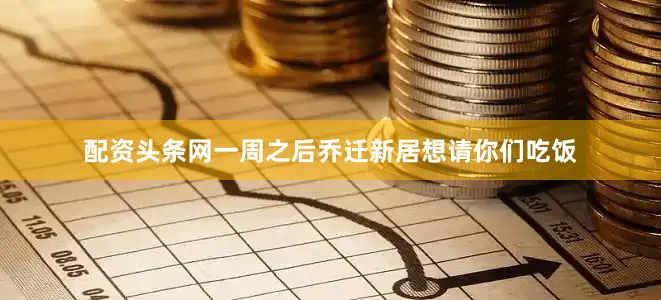 配资头条网一周之后乔迁新居想请你们吃饭