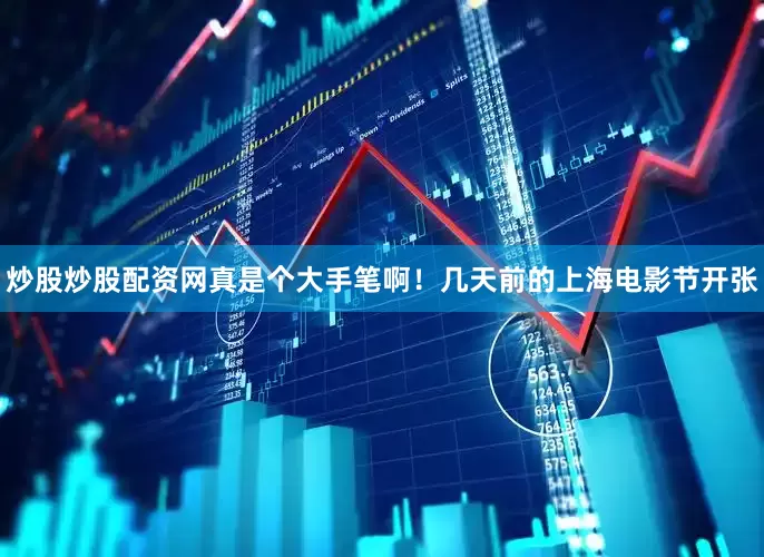 炒股炒股配资网真是个大手笔啊！几天前的上海电影节开张