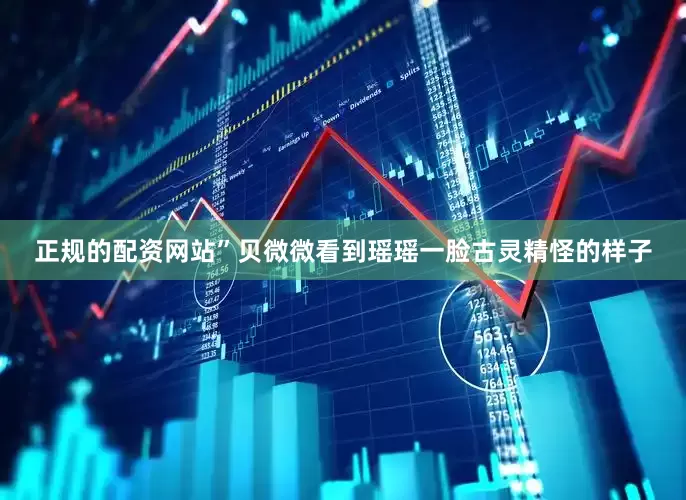 正规的配资网站”贝微微看到瑶瑶一脸古灵精怪的样子