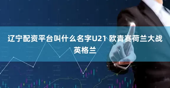 辽宁配资平台叫什么名字U21 欧青赛荷兰大战英格兰