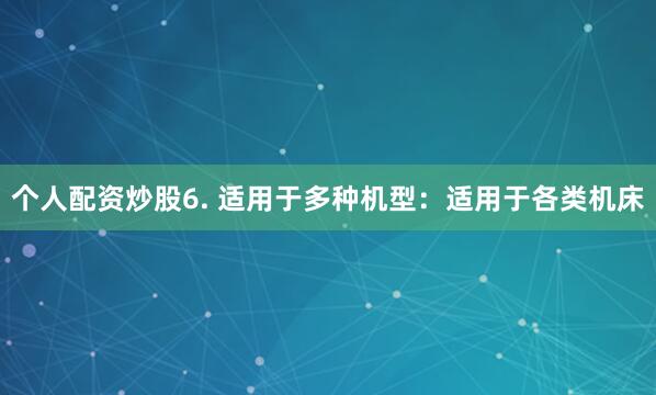 个人配资炒股6. 适用于多种机型：适用于各类机床