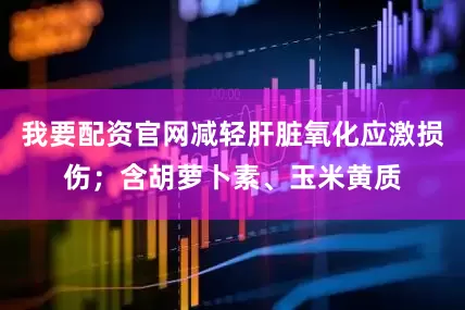 我要配资官网减轻肝脏氧化应激损伤；含胡萝卜素、玉米黄质