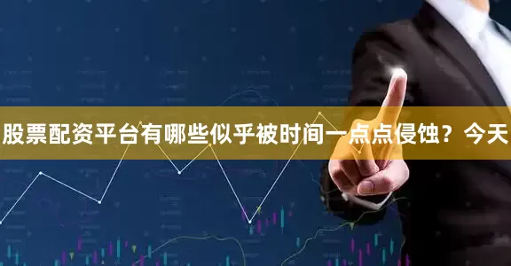 股票配资平台有哪些似乎被时间一点点侵蚀？今天