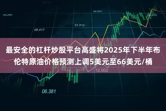 最安全的杠杆炒股平台高盛将2025年下半年布伦特原油价格预测上调5美元至66美元/桶