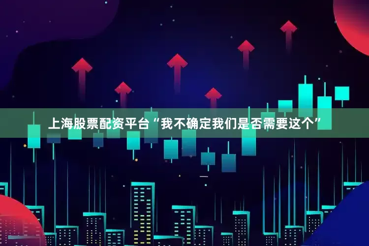 上海股票配资平台“我不确定我们是否需要这个”