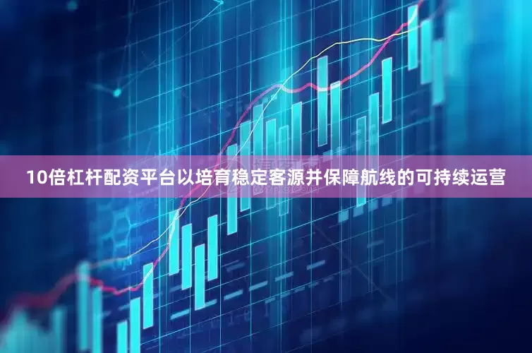 10倍杠杆配资平台以培育稳定客源并保障航线的可持续运营