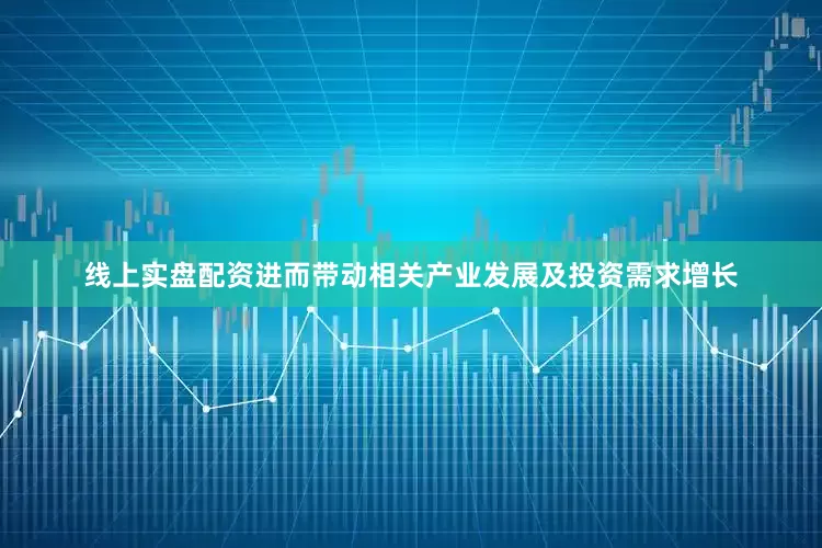 线上实盘配资进而带动相关产业发展及投资需求增长
