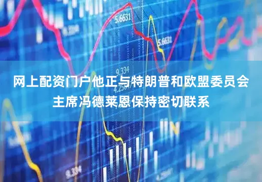 网上配资门户他正与特朗普和欧盟委员会主席冯德莱恩保持密切联系