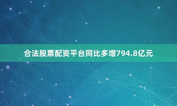 合法股票配资平台同比多增794.8亿元