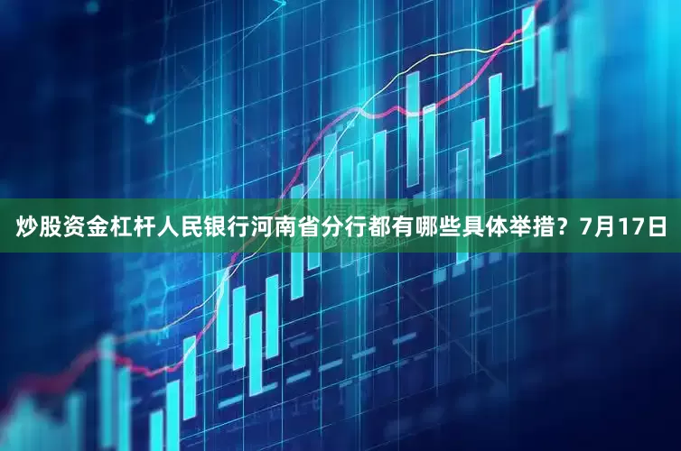 炒股资金杠杆人民银行河南省分行都有哪些具体举措？　　7月17日