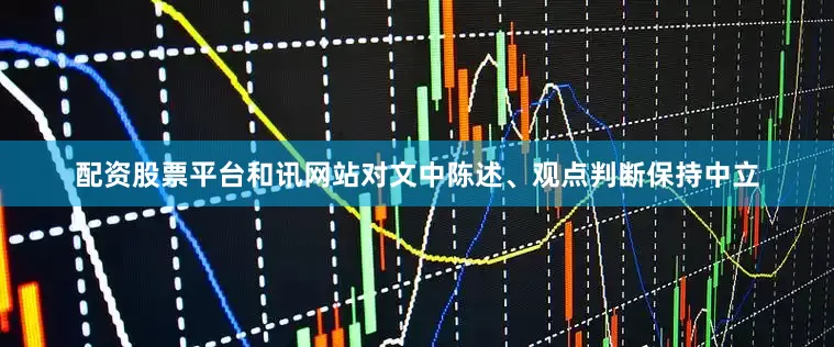 配资股票平台和讯网站对文中陈述、观点判断保持中立