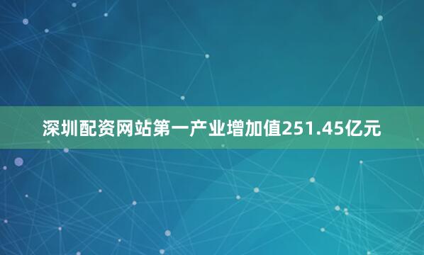 深圳配资网站第一产业增加值251.45亿元