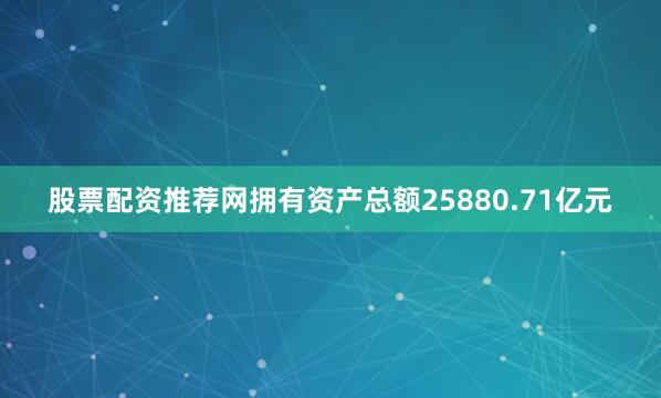 股票配资推荐网拥有资产总额25880.71亿元