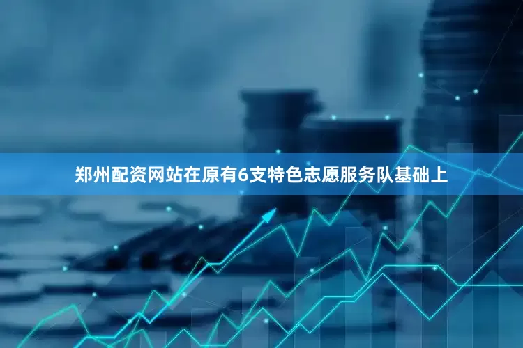 郑州配资网站在原有6支特色志愿服务队基础上