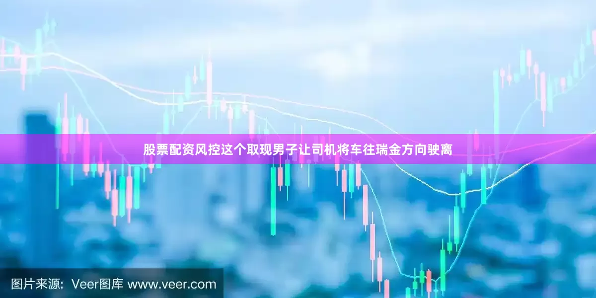 股票配资风控这个取现男子让司机将车往瑞金方向驶离