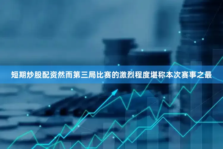 短期炒股配资然而第三局比赛的激烈程度堪称本次赛事之最