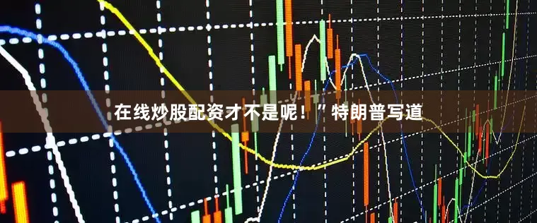 在线炒股配资才不是呢！”特朗普写道