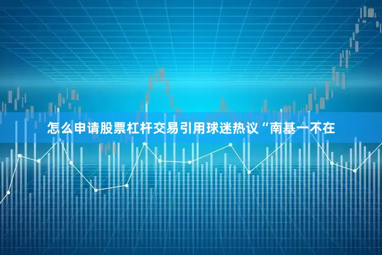 怎么申请股票杠杆交易引用球迷热议“南基一不在