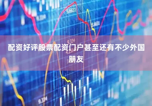 配资好评股票配资门户甚至还有不少外国朋友
