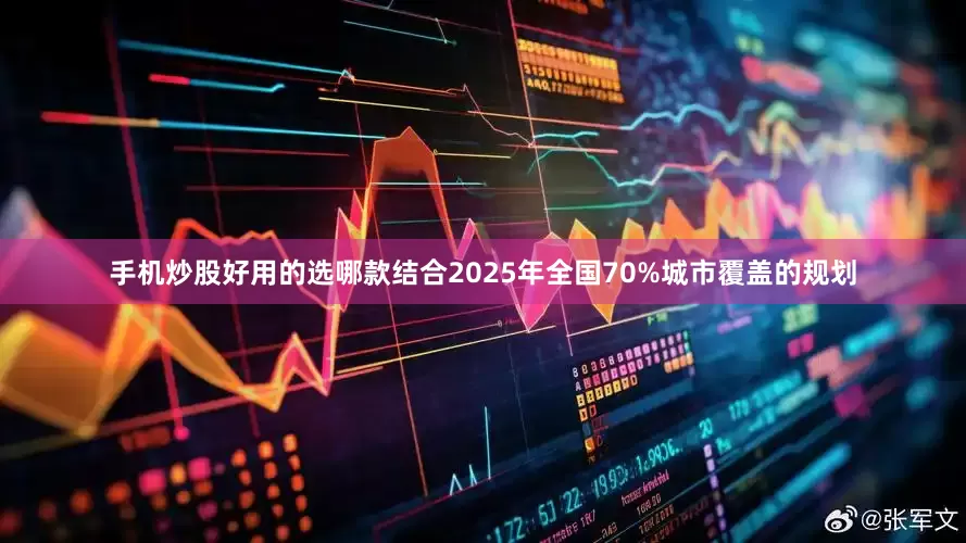 手机炒股好用的选哪款结合2025年全国70%城市覆盖的规划