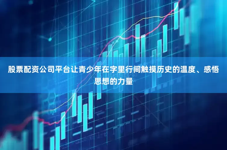 股票配资公司平台让青少年在字里行间触摸历史的温度、感悟思想的力量