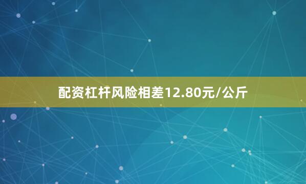 配资杠杆风险相差12.80元/公斤