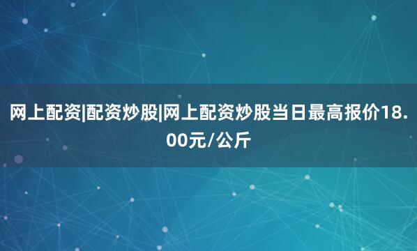 网上配资|配资炒股|网上配资炒股当日最高报价18.00元/公斤