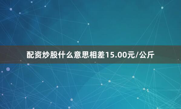 配资炒股什么意思相差15.00元/公斤