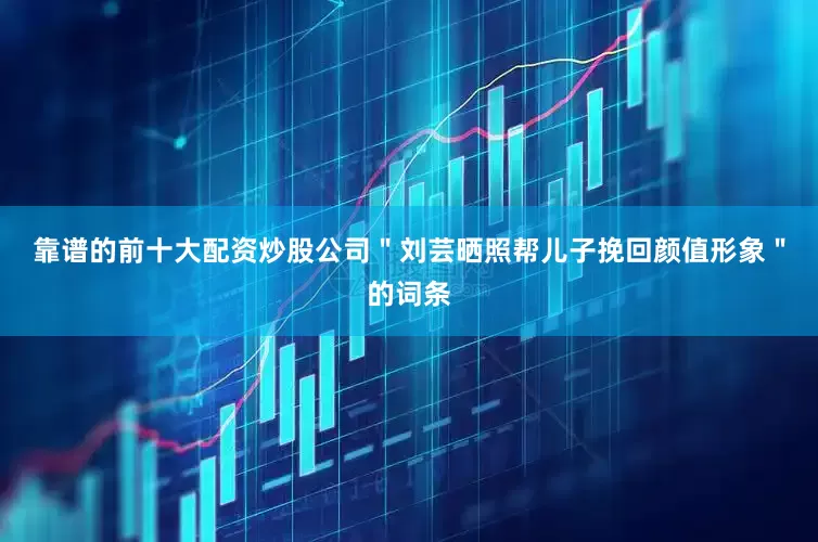 靠谱的前十大配资炒股公司＂刘芸晒照帮儿子挽回颜值形象＂的词条