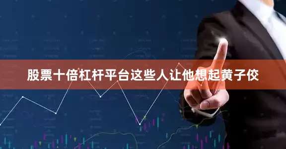 股票十倍杠杆平台这些人让他想起黄子佼