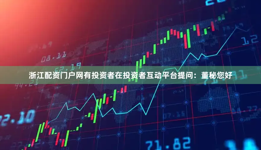 浙江配资门户网有投资者在投资者互动平台提问：董秘您好