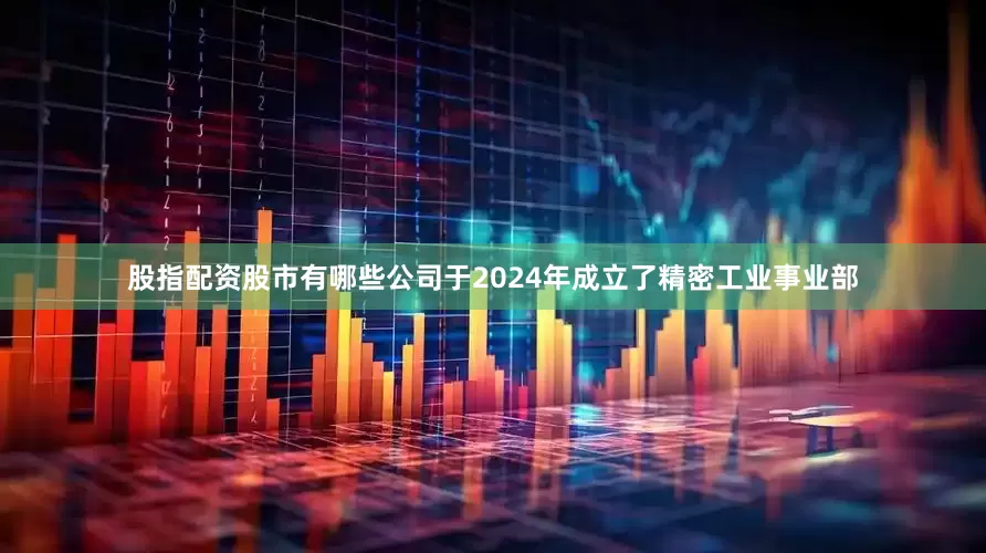 股指配资股市有哪些公司于2024年成立了精密工业事业部