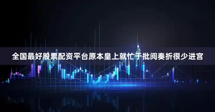全国最好股票配资平台原本皇上就忙于批阅奏折很少进宫